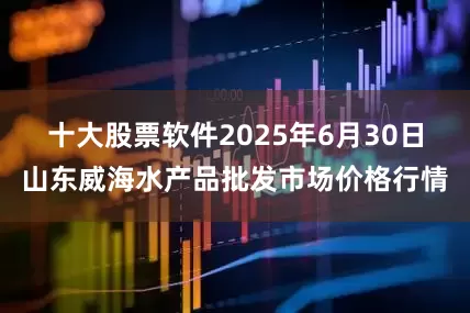 十大股票软件2025年6月30日山东威海水产品批发市场价格行情