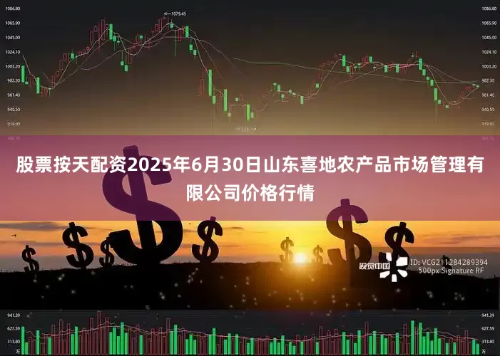 股票按天配资2025年6月30日山东喜地农产品市场管理有限公司价格行情