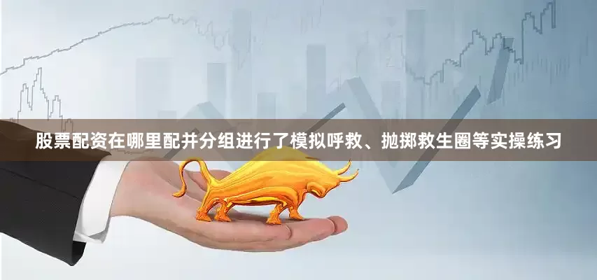 股票配资在哪里配并分组进行了模拟呼救、抛掷救生圈等实操练习