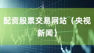 配资股票交易网站（央视新闻）
