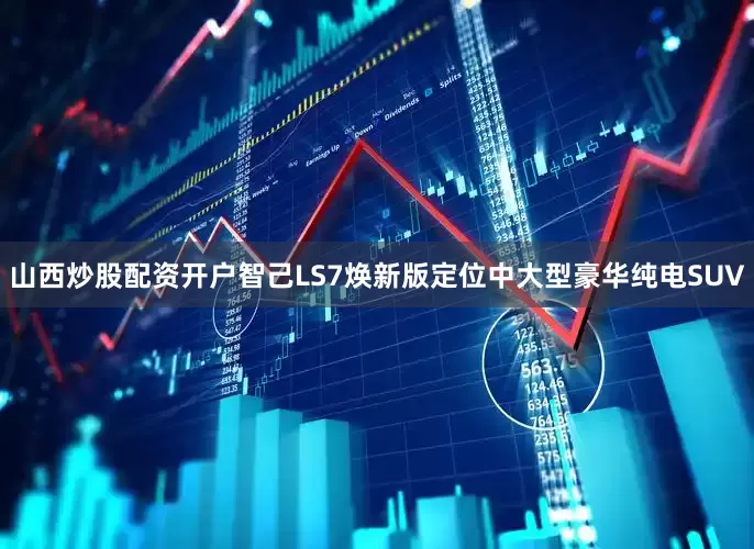山西炒股配资开户　　智己LS7焕新版定位中大型豪华纯电SUV