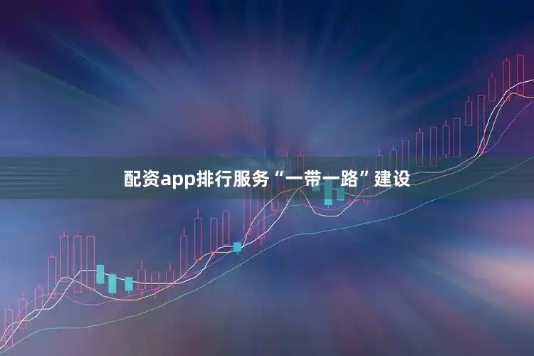 配资app排行服务“一带一路”建设