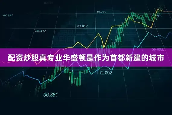 配资炒股真专业华盛顿是作为首都新建的城市