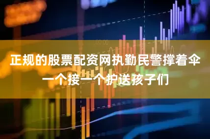 正规的股票配资网执勤民警撑着伞一个接一个护送孩子们