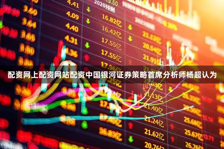 配资网上配资网站配资中国银河证券策略首席分析师杨超认为