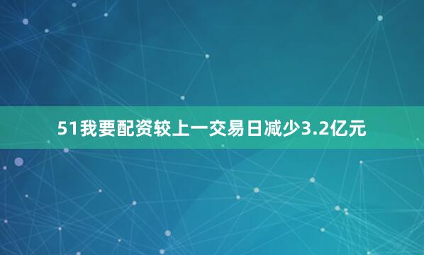 51我要配资较上一交易日减少3.2亿元