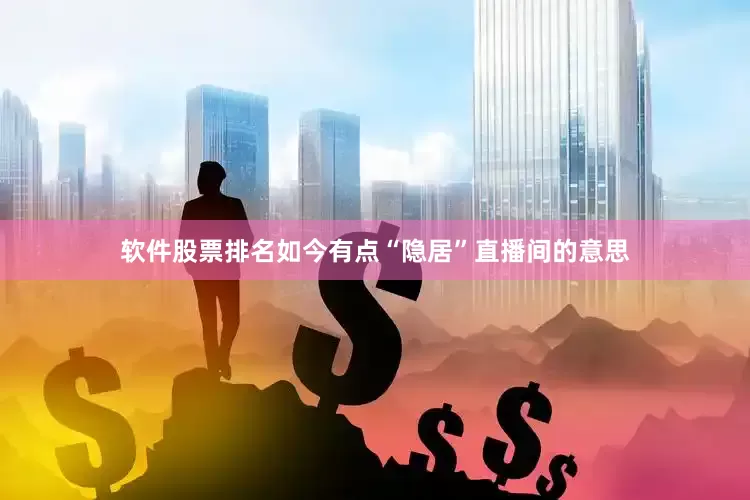 软件股票排名如今有点“隐居”直播间的意思