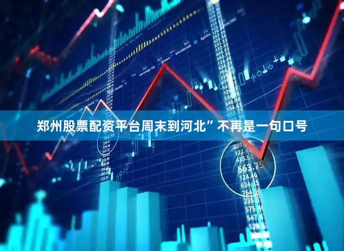 郑州股票配资平台周末到河北”不再是一句口号
