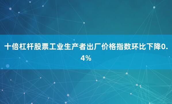 十倍杠杆股票工业生产者出厂价格指数环比下降0.4%