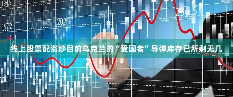 线上股票配资炒目前乌克兰的“爱国者”导弹库存已所剩无几