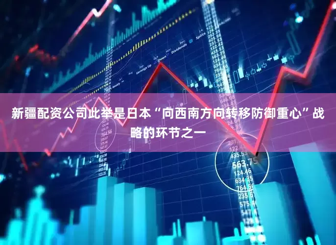 新疆配资公司此举是日本“向西南方向转移防御重心”战略的环节之一