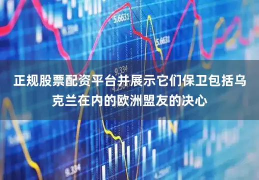 正规股票配资平台并展示它们保卫包括乌克兰在内的欧洲盟友的决心