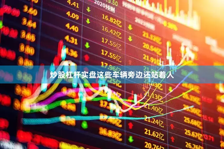 炒股杠杆实盘这些车辆旁边还站着人