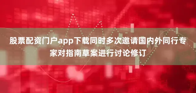 股票配资门户app下载同时多次邀请国内外同行专家对指南草案进行讨论修订