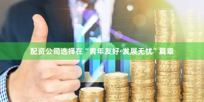 配资公司选择　　在“青年友好·发展无忧”篇章