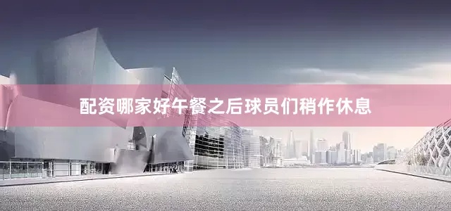 配资哪家好午餐之后球员们稍作休息