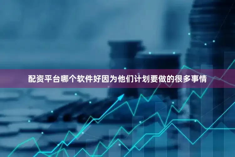 配资平台哪个软件好因为他们计划要做的很多事情