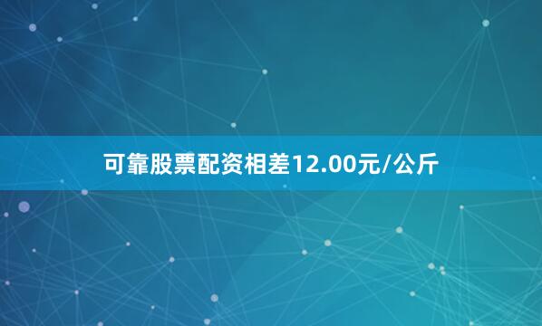 可靠股票配资相差12.00元/公斤