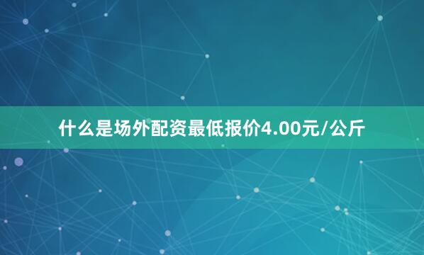 什么是场外配资最低报价4.00元/公斤
