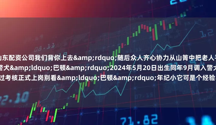 山东配资公司我们背你上去&rdquo;随后众人齐心协力从山箐中把老人平安救出至此大家悬着的心终于落下了警犬&ldquo;巴顿&rdquo;2024年5月20日出生同年9月调入警犬基地受训在今年年初通过考核正式上岗别看&ldquo;巴顿&rdquo;年纪小它可是个经验丰富的&ldquo;老兵&rdquo;了警犬&ldquo;巴顿&rdquo;累计参与搜救任务43次成功救助6人这次在恶劣天气下带伤坚持