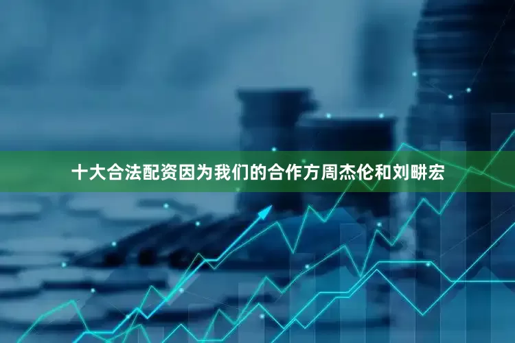 十大合法配资因为我们的合作方周杰伦和刘畊宏