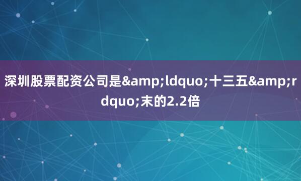 深圳股票配资公司是&ldquo;十三五&rdquo;末的2.2倍