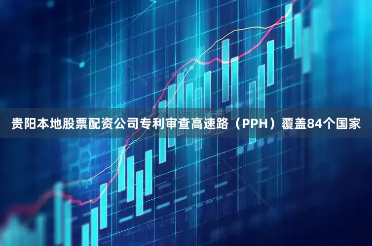 贵阳本地股票配资公司专利审查高速路（PPH）覆盖84个国家