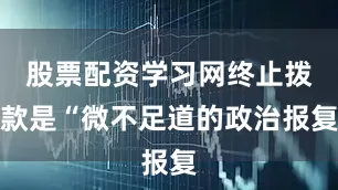 股票配资学习网终止拨款是“微不足道的政治报复