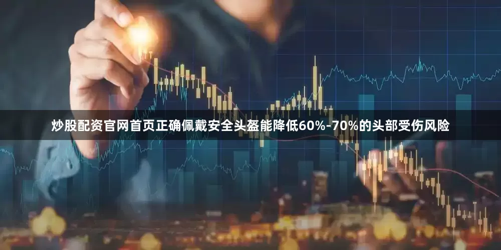 炒股配资官网首页正确佩戴安全头盔能降低60%-70%的头部受伤风险