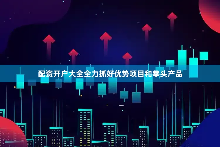 配资开户大全全力抓好优势项目和拳头产品