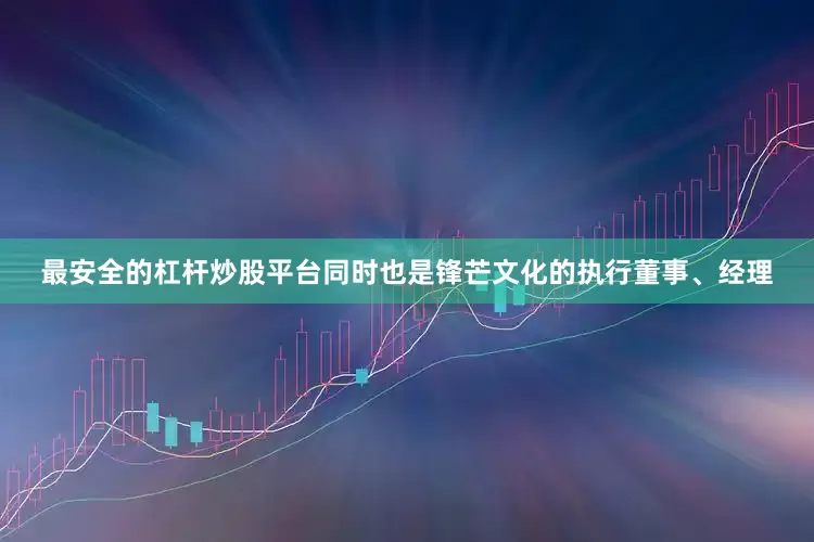 最安全的杠杆炒股平台同时也是锋芒文化的执行董事、经理