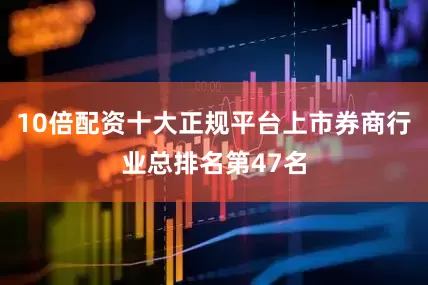10倍配资十大正规平台上市券商行业总排名第47名