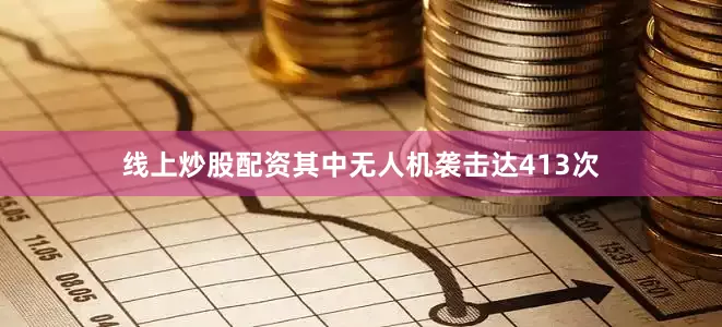 线上炒股配资其中无人机袭击达413次