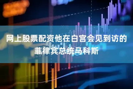 网上股票配资他在白宫会见到访的菲律宾总统马科斯