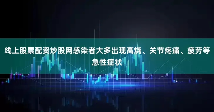 线上股票配资炒股网感染者大多出现高烧、关节疼痛、疲劳等急性症状