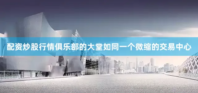 配资炒股行情俱乐部的大堂如同一个微缩的交易中心