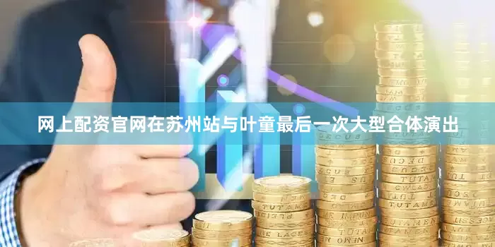 网上配资官网在苏州站与叶童最后一次大型合体演出