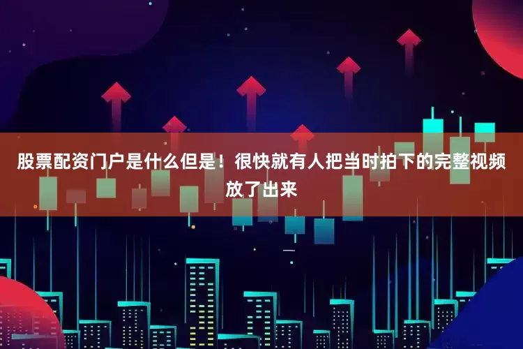 股票配资门户是什么但是！很快就有人把当时拍下的完整视频放了出来