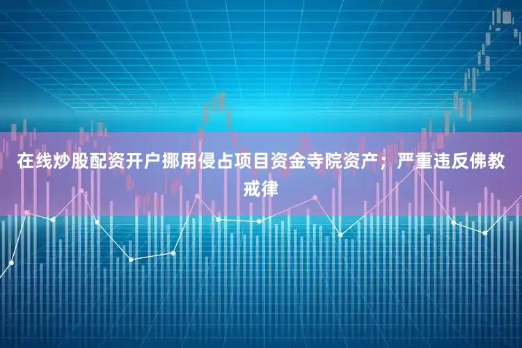 在线炒股配资开户挪用侵占项目资金寺院资产；严重违反佛教戒律