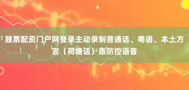 股票配资门户网登录主动录制普通话、粤语、本土方言（荷塘话）版防控语音