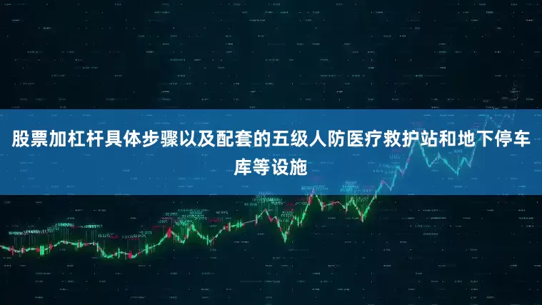 股票加杠杆具体步骤以及配套的五级人防医疗救护站和地下停车库等设施