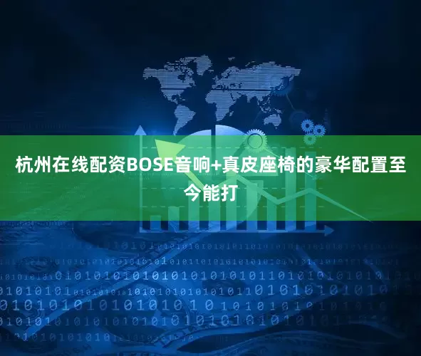杭州在线配资BOSE音响+真皮座椅的豪华配置至今能打