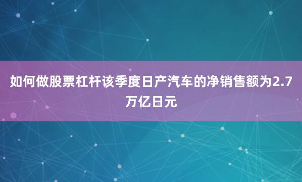 如何做股票杠杆该季度日产汽车的净销售额为2.7万亿日元