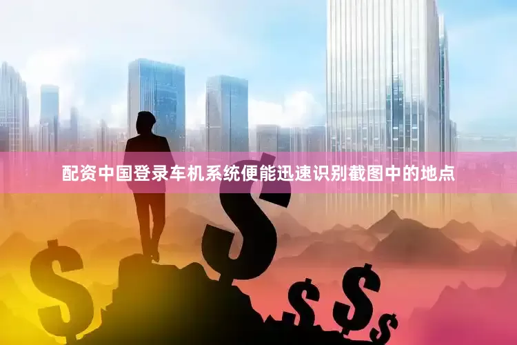 配资中国登录车机系统便能迅速识别截图中的地点