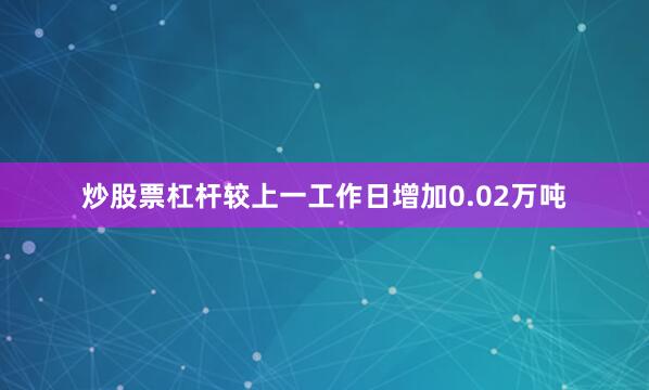 炒股票杠杆较上一工作日增加0.02万吨