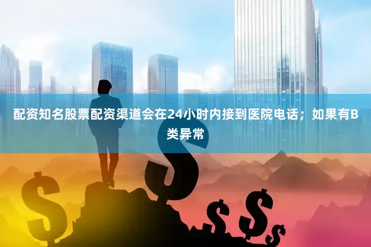 配资知名股票配资渠道会在24小时内接到医院电话；如果有B类异常