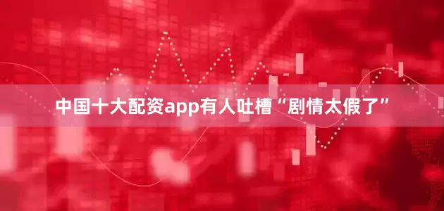 中国十大配资app有人吐槽“剧情太假了”