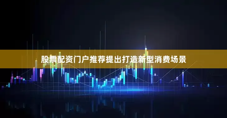 股票配资门户推荐提出打造新型消费场景