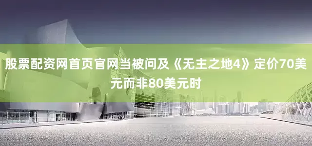 股票配资网首页官网当被问及《无主之地4》定价70美元而非80美元时