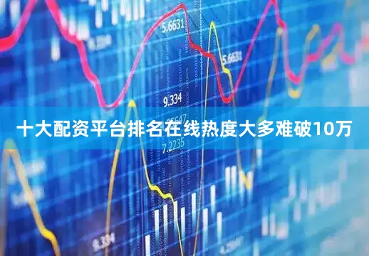 十大配资平台排名在线热度大多难破10万